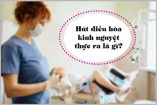 HÚT ĐIỀU HÒA KINH NGUYỆT THỰC RA LÀ GÌ?