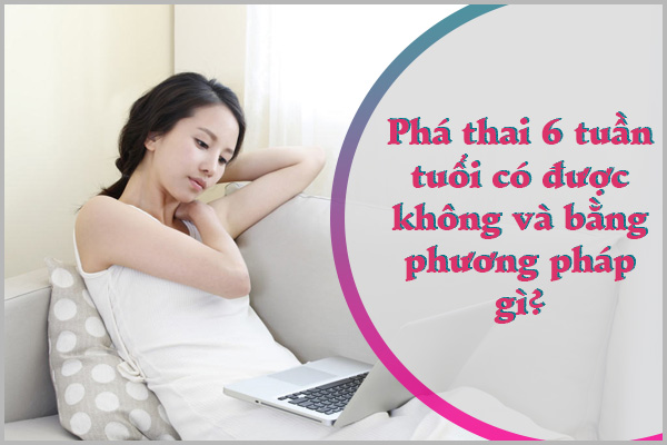 PHÁ THAI 6 TUẦN TUỔI CÓ ĐƯỢC KHÔNG?